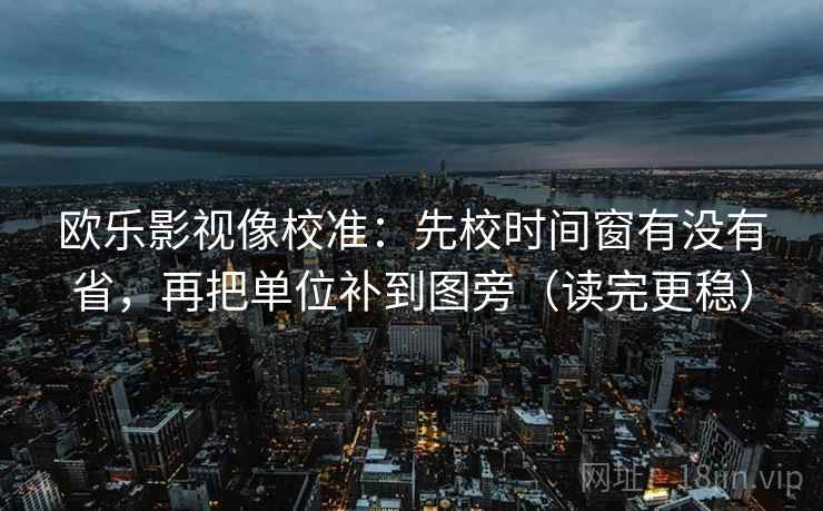 欧乐影视像校准:先校时间窗有没有省,再把单位补到图旁(读完更稳)