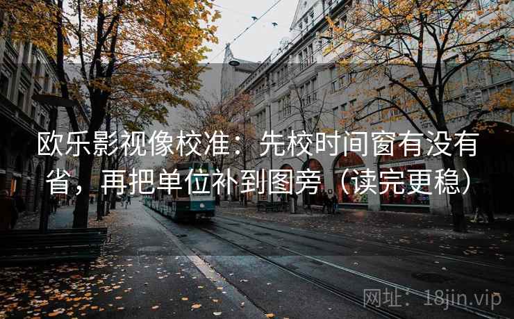 欧乐影视像校准:先校时间窗有没有省,再把单位补到图旁(读完更稳) 第2张 欧乐影视像校准:先校时间窗有没有省,再把单位补到图旁(读完更稳) 第2张