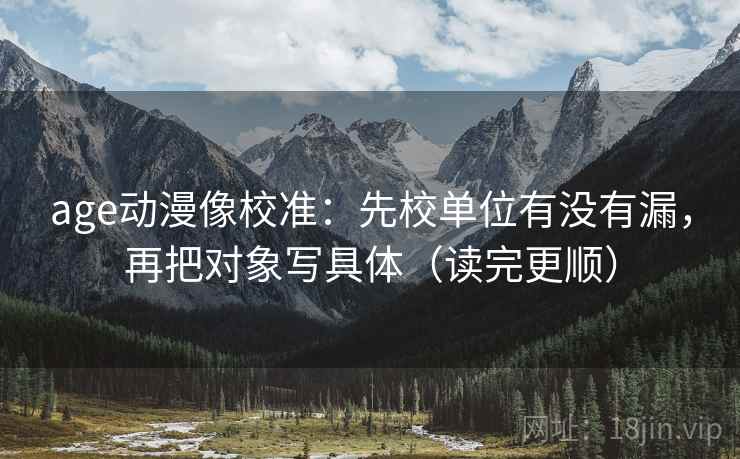 age动漫像校准:先校单位有没有漏,再把对象写具体(读完更顺)