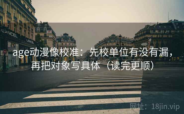 age动漫像校准:先校单位有没有漏,再把对象写具体(读完更顺) 第2张 age动漫像校准:先校单位有没有漏,再把对象写具体(读完更顺) 第2张