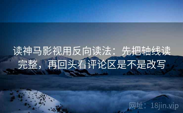 读神马影视用反向读法:先把轴线读完整,再回头看评论区是不是改写