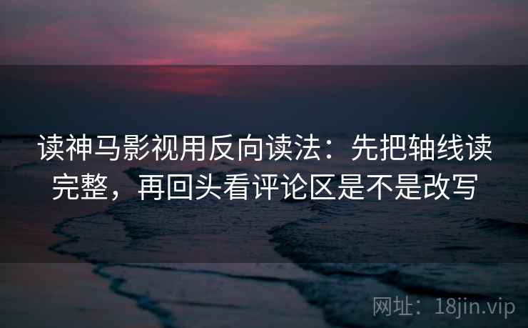 读神马影视用反向读法:先把轴线读完整,再回头看评论区是不是改写 第2张 读神马影视用反向读法:先把轴线读完整,再回头看评论区是不是改写 第2张