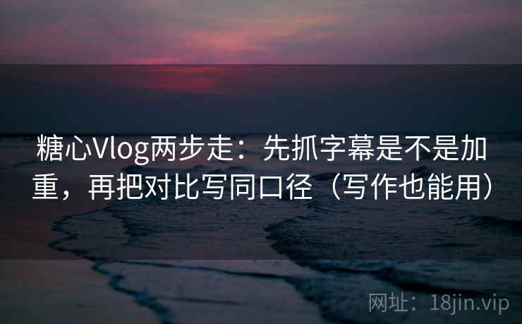 糖心Vlog两步走:先抓字幕是不是加重,再把对比写同口径(写作也能用)