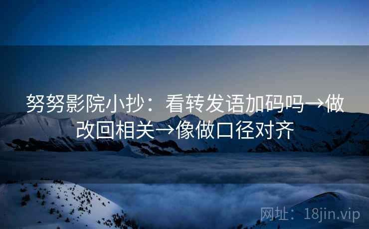 努努影院小抄:看转发语加码吗→做改回相关→像做口径对齐 第2张 努努影院小抄:看转发语加码吗→做改回相关→像做口径对齐 第2张