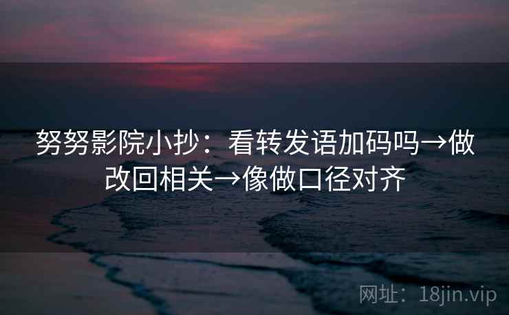 努努影院小抄:看转发语加码吗→做改回相关→像做口径对齐