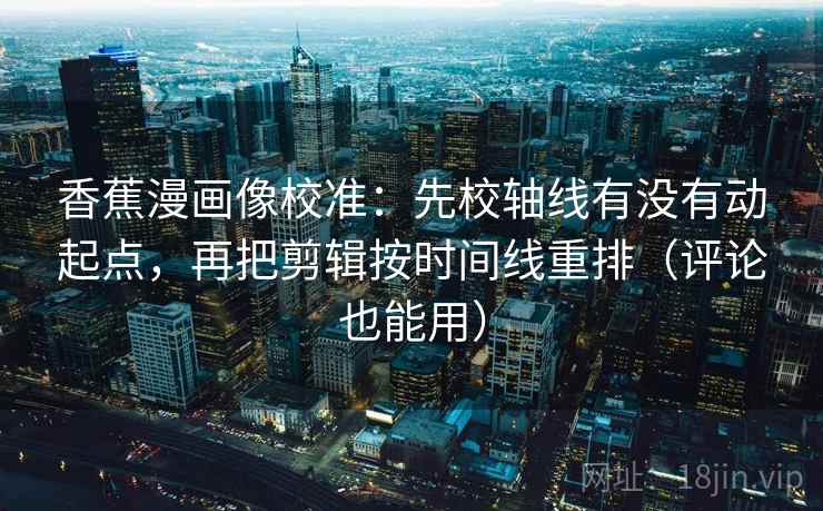 香蕉漫画像校准:先校轴线有没有动起点,再把剪辑按时间线重排(评论也能用) 第2张 香蕉漫画像校准:先校轴线有没有动起点,再把剪辑按时间线重排(评论也能用) 第2张